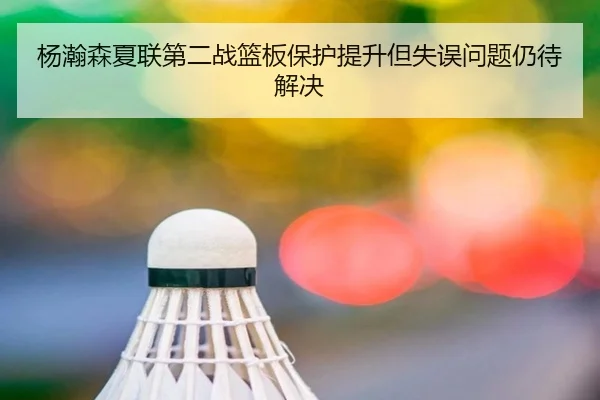杨瀚森夏联第二战篮板保护提升但失误问题仍待解决
