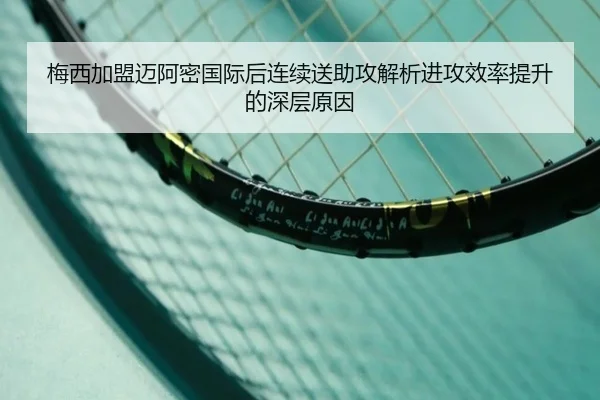 梅西加盟迈阿密国际后连续送助攻解析进攻效率提升的深层原因