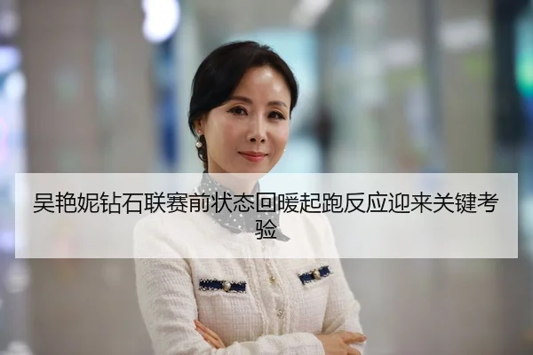 吴艳妮钻石联赛前状态回暖起跑反应迎来关键考验