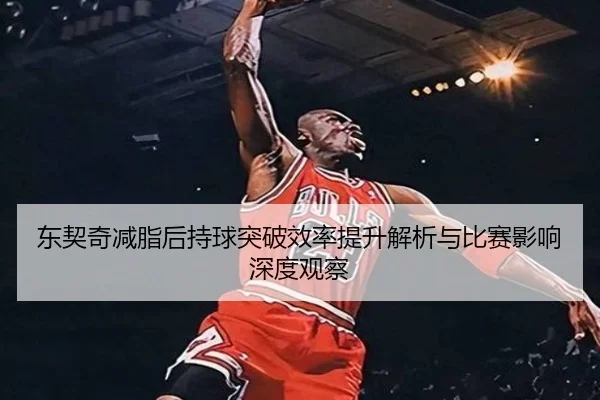 东契奇减脂后持球突破效率提升解析与比赛影响深度观察