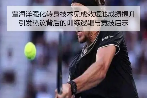 覃海洋强化转身技术见成效短池成绩提升引发热议背后的训练逻辑与竞技启示