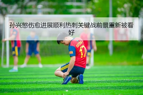 孙兴慜伤愈进展顺利热刺关键战前景重新被看好
